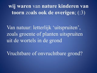 wij waren van nature kinderen van
toorn zoals ook de overigen; (:3)
Van natuur: letterlijk ‘uitspruiten’,
zoals groente of planten uitspruiten
uit de wortels in de grond
Vruchtbare of onvruchtbare grond?
 