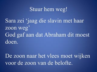 Stuur hem weg!
Sara zei ‘jaag die slavin met haar
zoon weg’
God gaf aan dat Abraham dit moest
doen.
De zoon naar het vlees moet wijken
voor de zoon van de belofte.
 