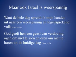 Maar ook Israël is weerspannig
Want de hele dag spreidt ik mijn handen
uit naar een weerspannig en tegensprekend
volk (Rom.10:21)
God geeft hen een geest van verdoving,
ogen om niet te zien en oren om niet te
horen tot de huidige dag (Rom.11:8)
 