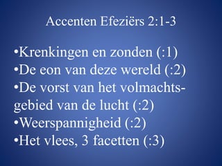 Accenten Efeziërs 2:1-3
•Krenkingen en zonden (:1)
•De eon van deze wereld (:2)
•De vorst van het volmachts-
gebied van de lucht (:2)
•Weerspannigheid (:2)
•Het vlees, 3 facetten (:3)
 
