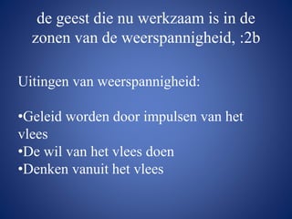 de geest die nu werkzaam is in de
zonen van de weerspannigheid, :2b
Uitingen van weerspannigheid:
•Geleid worden door impulsen van het
vlees
•De wil van het vlees doen
•Denken vanuit het vlees
 
