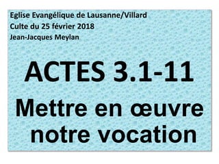 Eglise Evangélique de Lausanne/Villard
Culte du 25 février 2018
Jean-Jacques Meylan
ACTES 3.1-11
Mettre en œuvre
notre vocation
 