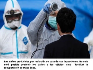 Los daños producidos por radiación se curarán con inyecciones. No solo
será posible prevenir los daños a las células, sino        facilitar la
recuperación de masa ósea.
 