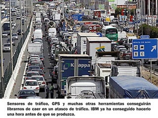 Sensores de tráfico, GPS y muchas otras herramientas conseguirán
librarnos de caer en un atasco de tráfico. IBM ya ha conseguido hacerlo
una hora antes de que se produzca.
 
