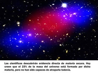 Los científicos descubrirán evidencia directa de materia oscura. Hoy
creen que el 23% de la masa del universo está formada por dicha
materia, pero no han sido capaces de atraparla todavía.

 