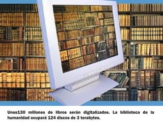 Unos130 millones de libros serán digitalizados. La biblioteca de la
humanidad ocupará 124 discos de 3 terabytes.

 