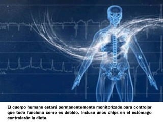 El cuerpo humano estará permanentemente monitorizado para controlar
que todo funciona como es debido. Incluso unos chips en el estómago
controlarán la dieta.

 