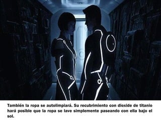 También la ropa se autolimpiará. Su recubrimiento con dioxide de titanio
hará posible que la ropa se lave simplemente paseando con ella bajo el
sol.

 