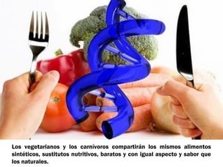 Los vegetarianos y los carnívoros compartirán los mismos alimentos
sintéticos, sustitutos nutritivos, baratos y con igual aspecto y sabor que
los naturales.

 
