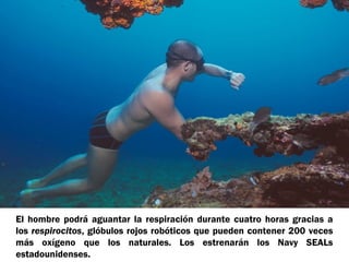 El hombre podrá aguantar la respiración durante cuatro horas gracias a 
los respirocitos, glóbulos rojos robóticos que pueden contener 200 veces 
más oxígeno que los naturales. Los estrenarán los Navy SEALs 
estadounidenses. 
 
