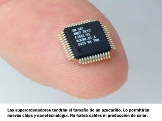 Los superordenadores tendrán el tamaño de un azucarillo. Lo permitirán
nuevos chips y nanotecnología. No habrá cables ni producción de calor.
 