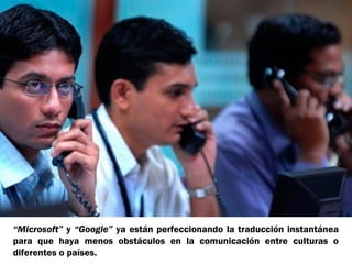 “Microsoft” y “Google” ya están perfeccionando la traducción instantánea
para que haya menos obstáculos en la comunicación entre culturas o
diferentes o países.
 
