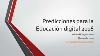 Predicciones para la
Educación digital 2016
William H.Vegazo Muro
@educador23013
wvegazo@usmpvirtual.edu.pe
 