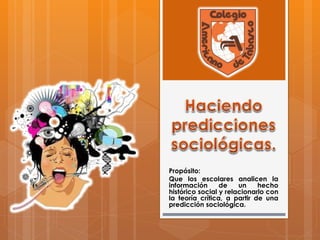 Propósito:
Que los escolares analicen la
información
de
un
hecho
histórico social y relacionarlo con
la teoría crítica, a partir de una
predicción sociológica.

 