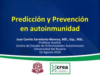 Predicción y Prevención
en autoinmunidad
Juan Camilo Sarmiento-Monroy, MD., Esp., MSc.
Profesor Auxiliar
Centro de Estudio de Enfermedades Autoinmunes
Universidad del Rosario
12-Agosto-2016
 