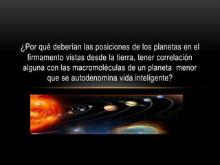 ¿Por qué deberían las posiciones de los planetas en el
 firmamento vistas desde la tierra, tener correlación
alguna con las macromoléculas de un planeta menor
       que se autodenomina vida inteligente?
 