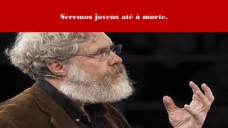 Seremos jovens até à morte.
 