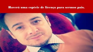 Haverá uma espécie de licença para sermos pais.
 