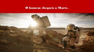 O homem chegará a Marte.
 