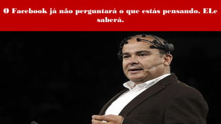 O Facebook já não perguntará o que estás pensando. ELe
saberá.
 