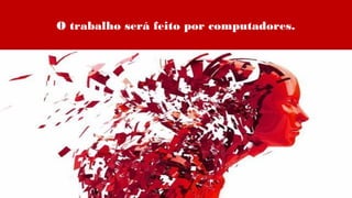 O trabalho será feito por computadores.
 