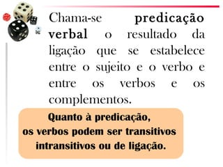 Chama-se        predicação
     verbal o resultado da
     ligação que se estabelece
     entre o sujeito e o verbo e
     entre os verbos e os
     complementos.
      Quanto à predicação,
os verbos podem ser transitivos
   intransitivos ou de ligação.
 