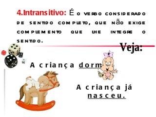 4.Intrans itivo: É o ve rb o cons id e rad o
d e s e ntid o com p le to, q u e n ão e xige
com p le m e nto qu e lh e inte gre o
s e ntid o.


    A c r ia n ç a d o r m e .


                    A c r ia n ç a já
                       na s c e u.
 