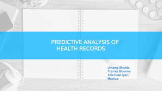 PREDICTIVE ANALYSIS OF
HEALTH RECORDS
Umang Shukla
Pranay Sharma
Krishnan Iyer
Monica
 