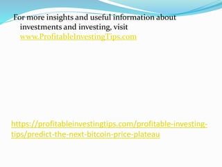 https://profitableinvestingtips.com/profitable-investing-
tips/predict-the-next-bitcoin-price-plateau
For more insights and useful information about
investments and investing, visit
www.ProfitableInvestingTips.com
 