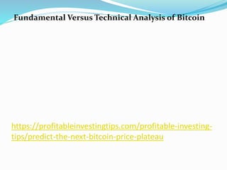 https://profitableinvestingtips.com/profitable-investing-
tips/predict-the-next-bitcoin-price-plateau
Fundamental Versus Technical Analysis of Bitcoin
 