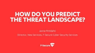 HOWDOYOUPREDICT
THETHREAT LANDSCAPE?
Janne Pirttilahti
Director, New Services, F-Secure Cyber Security Services
 