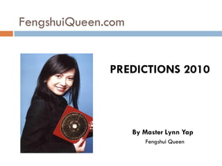 FengshuiQueen.com


              PREDICTIONS 2010



                    By Master Lynn Yap
                       Fengshui Queen
 