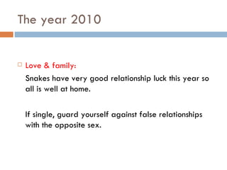 The year 2010 Love & family: Snakes have very good relationship luck this year so all is well at home. If single, guard yourself against false relationships with the opposite sex. 