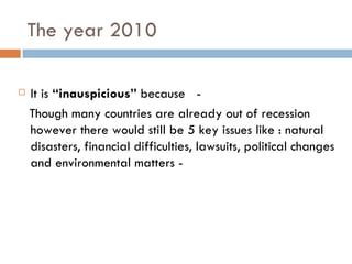 The year 2010 It is  “inauspicious”  because  - Though many countries are already out of recession however there would still be 5 key issues like : natural disasters, financial difficulties, lawsuits, political changes and environmental matters - 