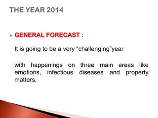 

GENERAL FORECAST :
It is going to be a very “challenging”year
with happenings on three main areas like
emotions, infectious diseases and property
matters.

 
