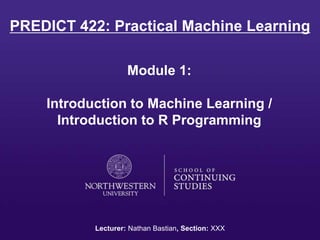 PREDICT 422: Practical Machine Learning
Module 1:
Introduction to Machine Learning /
Introduction to R Programming
Lecturer: Nathan Bastian, Section: XXX
 