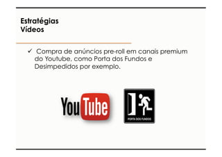 Estratégias 
Vídeos 
ü Compra de anúncios pre-roll em canais premium 
do Youtube, como Porta dos Fundos e 
Desimpedidos por exemplo. 
 