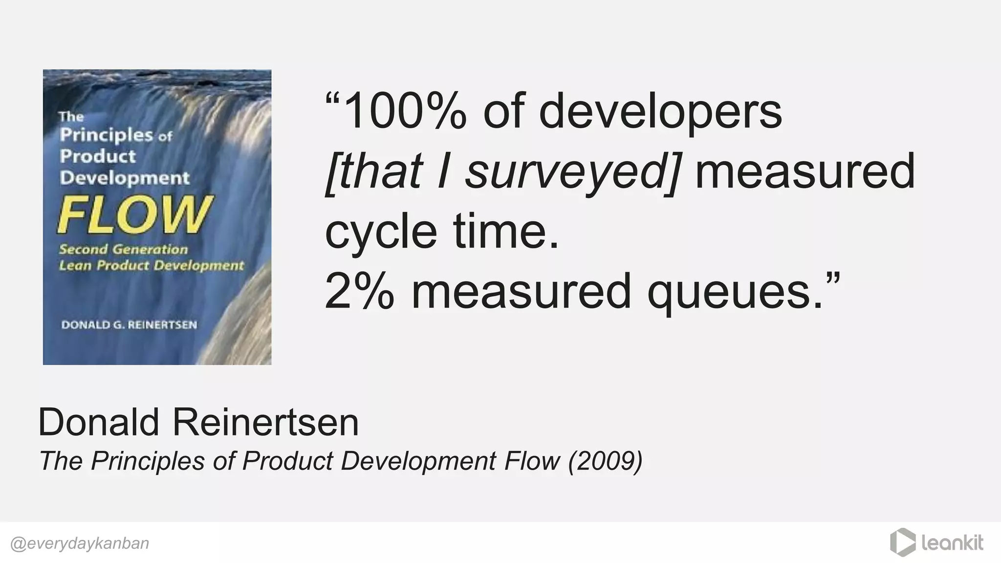 “100% of developers
[that I surveyed] measured
cycle time.
2% measured queues.”
@everydaykanban
Donald Reinertsen
The Principles of Product Development Flow (2009)
 