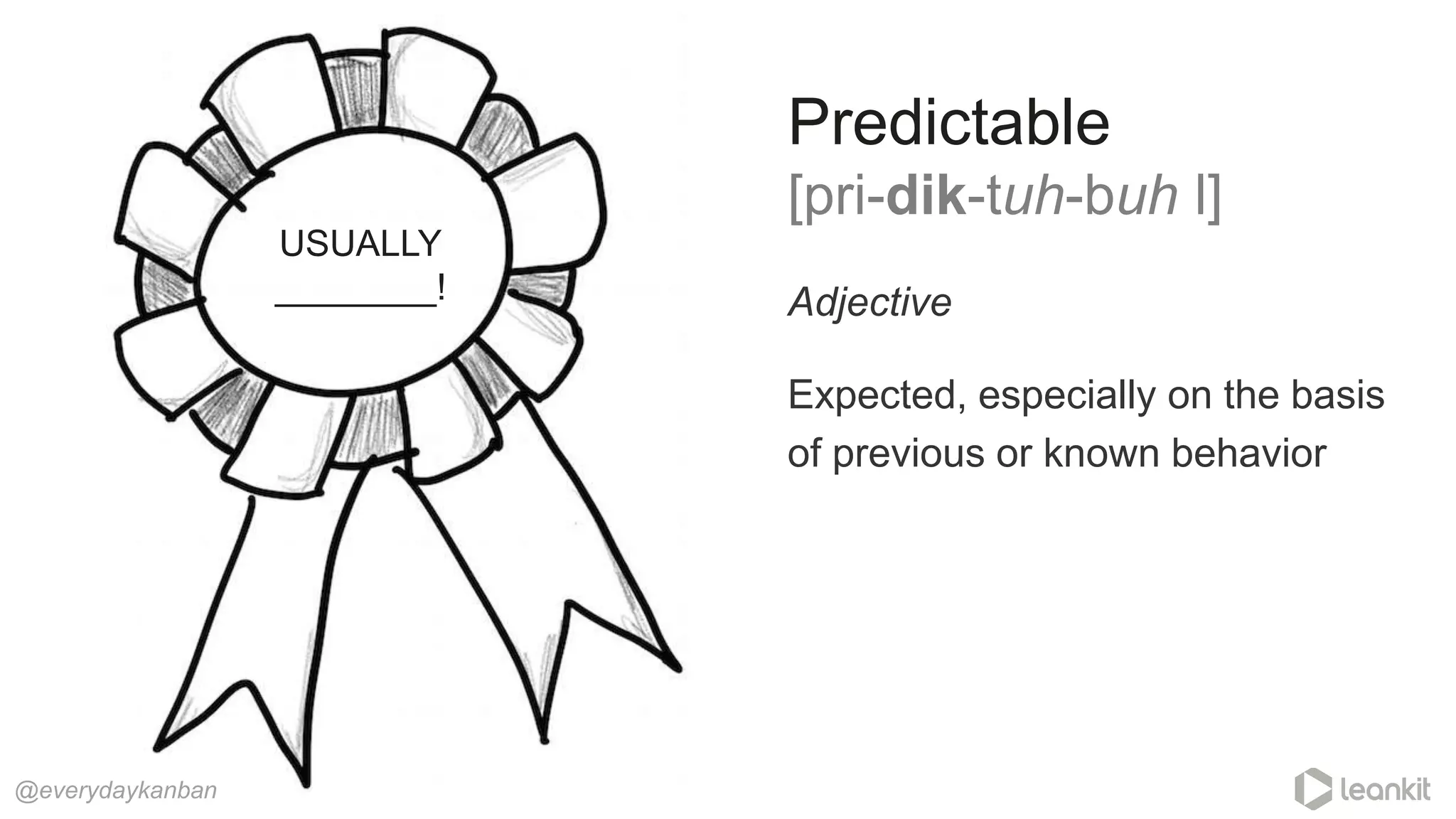 Adjective
Expected, especially on the basis
of previous or known behavior
Predictable
[pri-dik-tuh-buh l]
@everydaykanban
USUALLY
________!
 