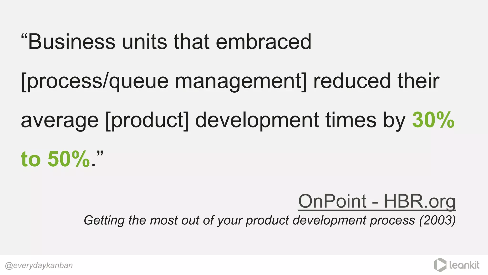“Business units that embraced
[process/queue management] reduced their
average [product] development times by 30%
to 50%.”
@everydaykanban
OnPoint - HBR.org
Getting the most out of your product development process (2003)
 