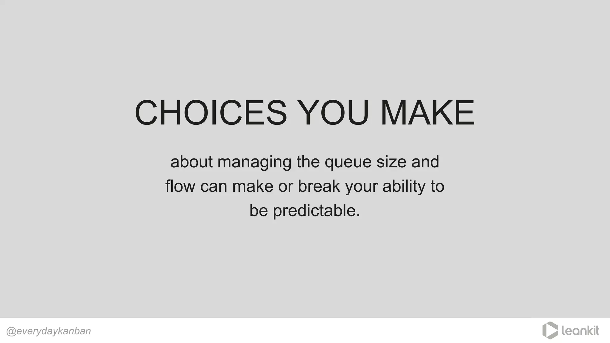 CHOICES YOU MAKE
about managing the queue size and
flow can make or break your ability to
be predictable.
@everydaykanban
 