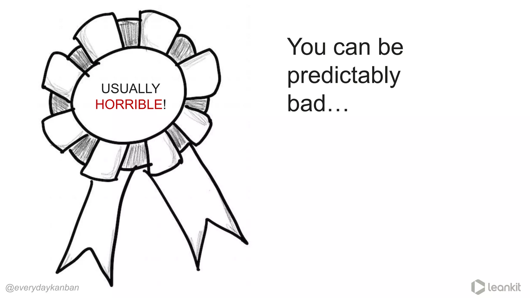 You can be
predictably
bad…
@everydaykanban
USUALLY
HORRIBLE!
 
