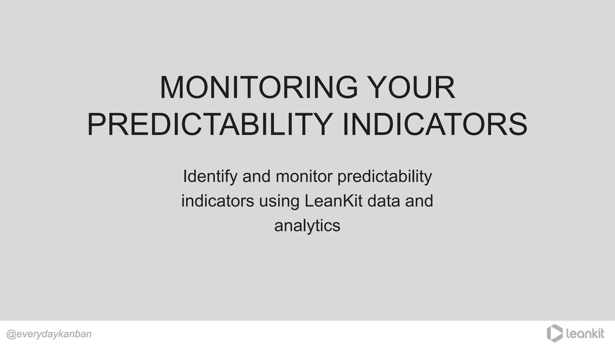 MONITORING YOUR
PREDICTABILITY INDICATORS
@everydaykanban
Identify and monitor predictability
indicators using LeanKit data and
analytics
 
