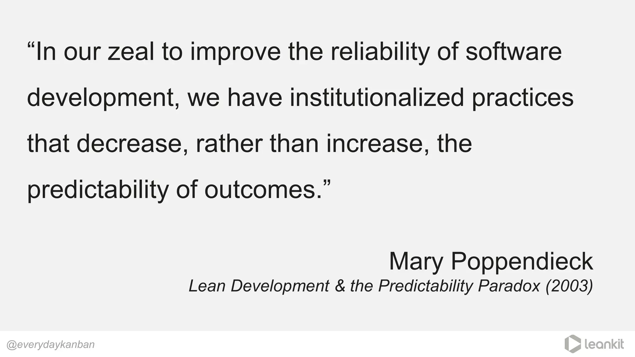 “In our zeal to improve the reliability of software
development, we have institutionalized practices
that decrease, rather than increase, the
predictability of outcomes.”
@everydaykanban
Mary Poppendieck
Lean Development & the Predictability Paradox (2003)
 