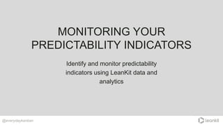 MONITORING YOUR
PREDICTABILITY INDICATORS
@everydaykanban
Identify and monitor predictability
indicators using LeanKit dat...