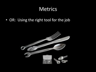 Metrics
• OR: Using the right tool for the job
 