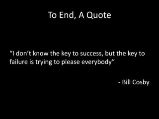 To End, A Quote


“I don’t know the key to success, but the key to
failure is trying to please everybody”

                                      - Bill Cosby
 