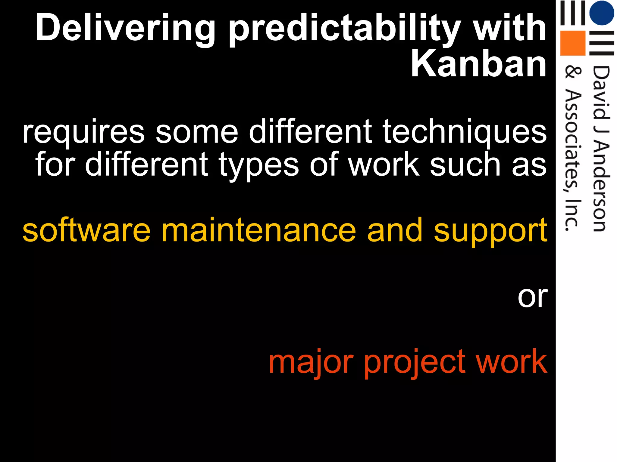 Delivering predictability with
Kanban
requires some different techniques
for different types of work such as
software maintenance and support
or
Advanced
Kanban

major project work

 