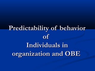 Predictability of behaviorPredictability of behavior
ofof
Individuals inIndividuals in
organization and OBEorganization and OBE
 