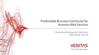 Predictable Business Continuity for
AmazonWeb Services
Shamalee Deshpande, Solutions
Marketing,Veritas
 
